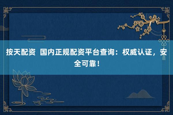 按天配资  国内正规配资平台查询：权威认证，安全可靠！