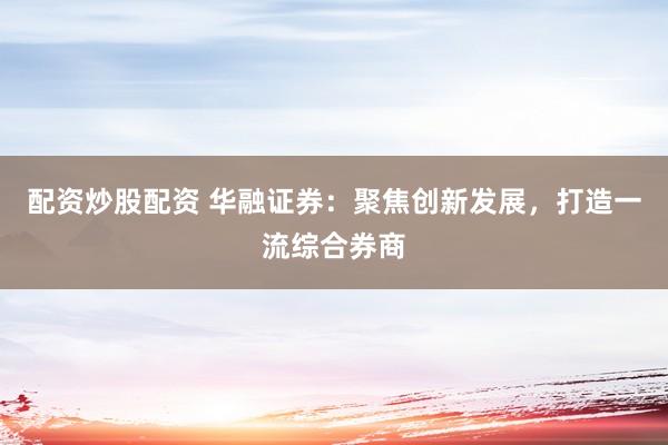配资炒股配资 华融证券：聚焦创新发展，打造一流综合券商