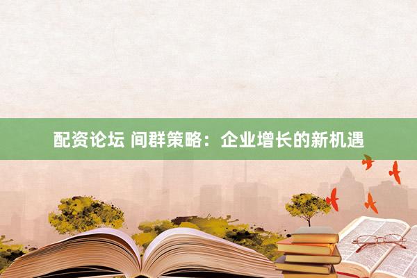 配资论坛 间群策略：企业增长的新机遇