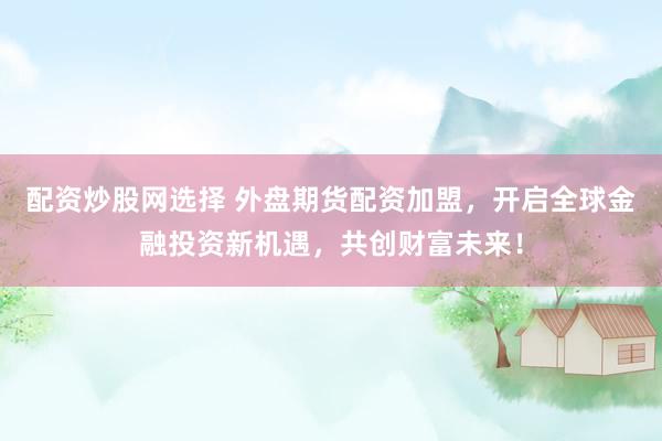 配资炒股网选择 外盘期货配资加盟，开启全球金融投资新机遇，共创财富未来！