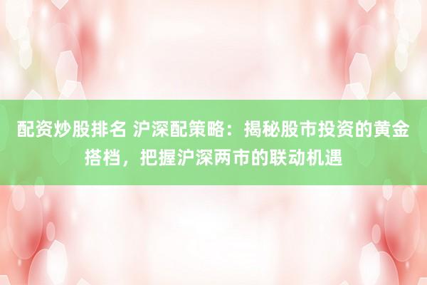 配资炒股排名 沪深配策略：揭秘股市投资的黄金搭档，把握沪深两市的联动机遇