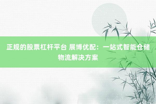 正规的股票杠杆平台 展博优配：一站式智能仓储物流解决方案