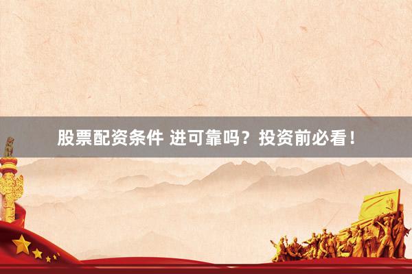 股票配资条件 进可靠吗？投资前必看！