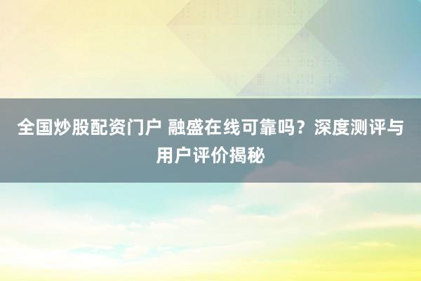 全国炒股配资门户 融盛在线可靠吗？深度测评与用户评价揭秘