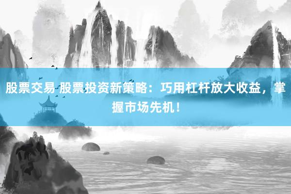 股票交易 股票投资新策略：巧用杠杆放大收益，掌握市场先机！