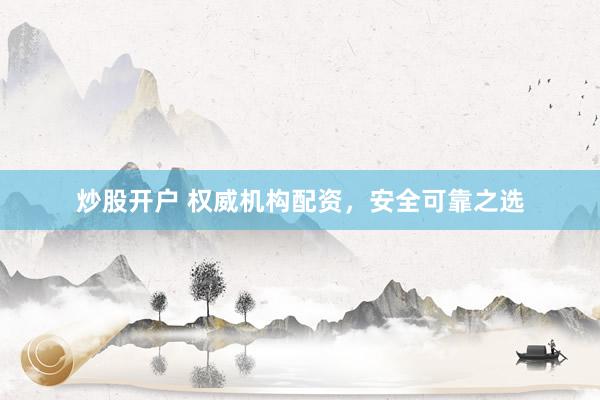 炒股开户 权威机构配资，安全可靠之选