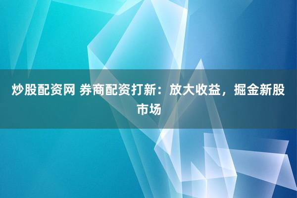 炒股配资网 券商配资打新：放大收益，掘金新股市场
