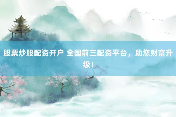 股票炒股配资开户 全国前三配资平台，助您财富升级！