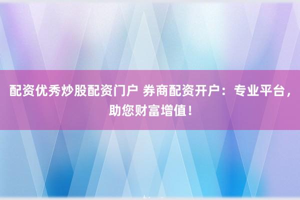 配资优秀炒股配资门户 券商配资开户：专业平台，助您财富增值！