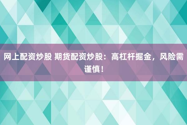 网上配资炒股 期货配资炒股：高杠杆掘金，风险需谨慎！
