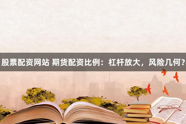 股票配资网站 期货配资比例：杠杆放大，风险几何？