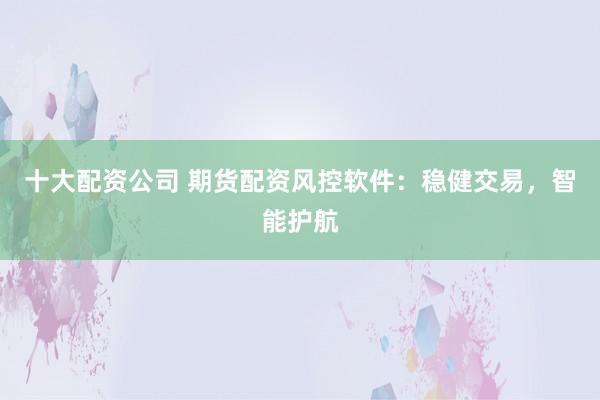 十大配资公司 期货配资风控软件：稳健交易，智能护航