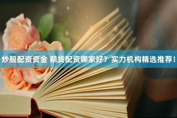 炒股配资资金 期货配资哪家好？实力机构精选推荐！