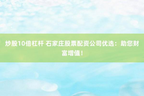 炒股10倍杠杆 石家庄股票配资公司优选：助您财富增值！