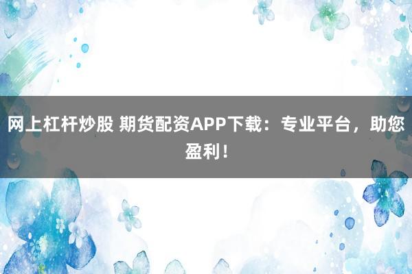 网上杠杆炒股 期货配资APP下载：专业平台，助您盈利！