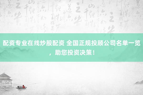 配资专业在线炒股配资 全国正规投顾公司名单一览，助您投资决策！