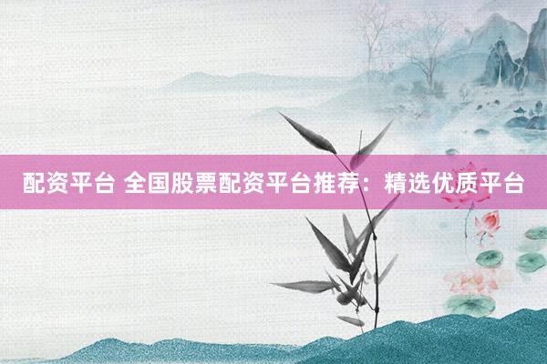 配资平台 全国股票配资平台推荐：精选优质平台