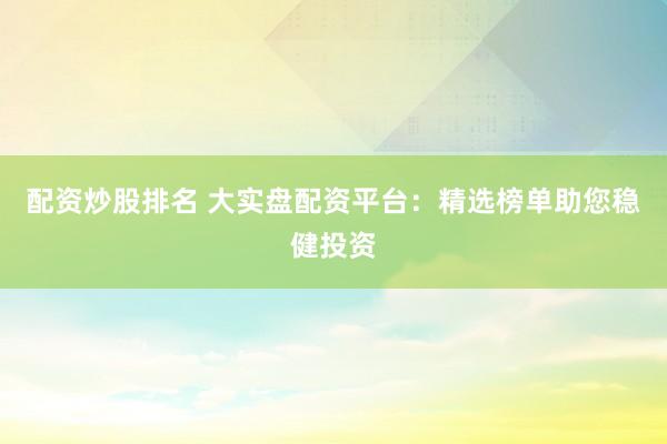配资炒股排名 大实盘配资平台：精选榜单助您稳健投资