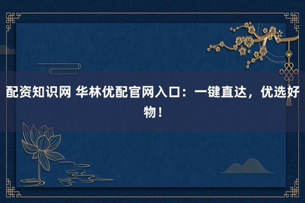 配资知识网 华林优配官网入口：一键直达，优选好物！