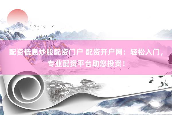 配资低息炒股配资门户 配资开户网：轻松入门，专业配资平台助您投资！