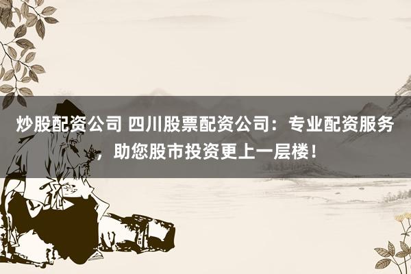 炒股配资公司 四川股票配资公司：专业配资服务，助您股市投资更上一层楼！