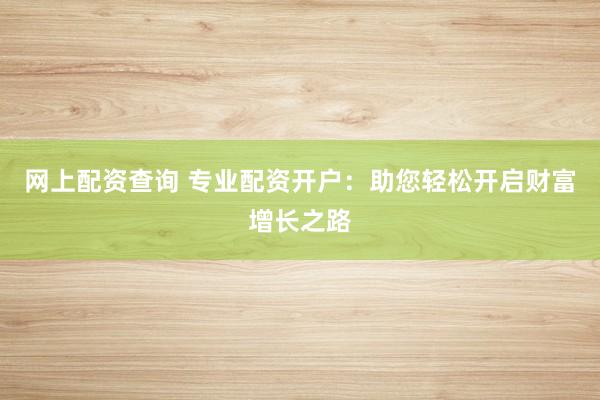 网上配资查询 专业配资开户：助您轻松开启财富增长之路