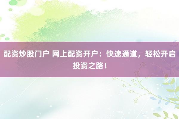 配资炒股门户 网上配资开户：快速通道，轻松开启投资之路！
