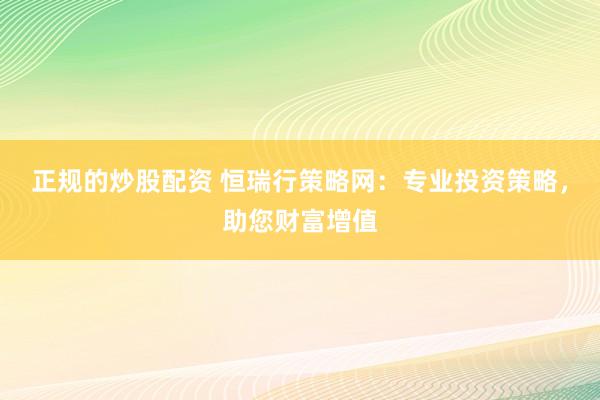 正规的炒股配资 恒瑞行策略网：专业投资策略，助您财富增值