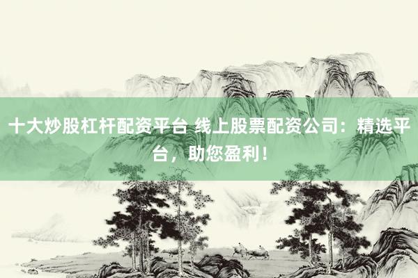十大炒股杠杆配资平台 线上股票配资公司：精选平台，助您盈利！