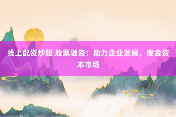 线上配资炒股 股票融资：助力企业发展，掘金资本市场