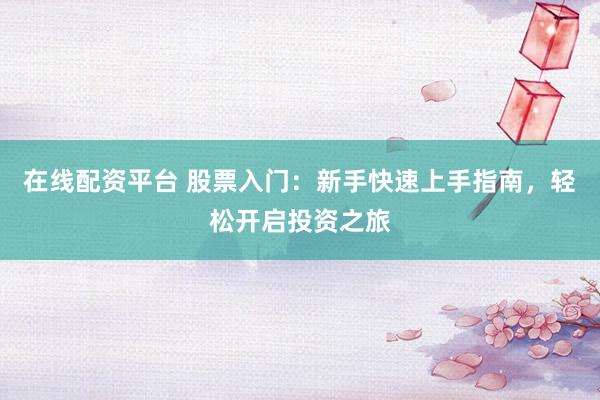 在线配资平台 股票入门：新手快速上手指南，轻松开启投资之旅