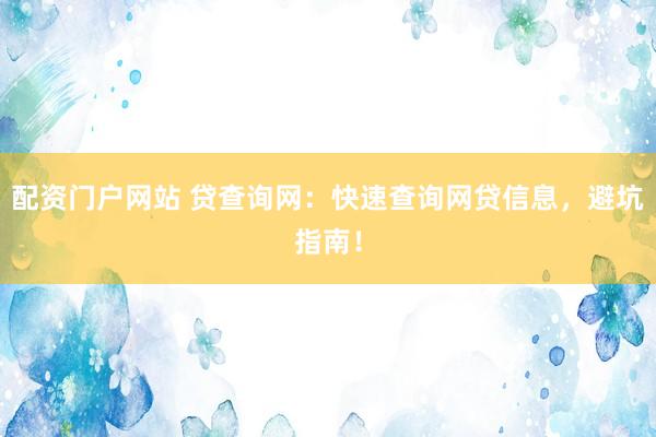 配资门户网站 贷查询网：快速查询网贷信息，避坑指南！