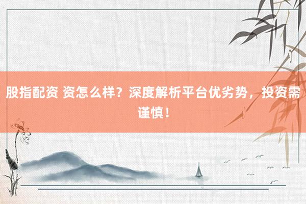 股指配资 资怎么样？深度解析平台优劣势，投资需谨慎！