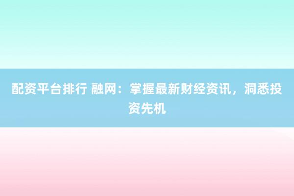 配资平台排行 融网：掌握最新财经资讯，洞悉投资先机