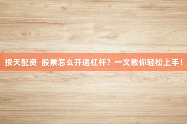 按天配资  股票怎么开通杠杆？一文教你轻松上手！