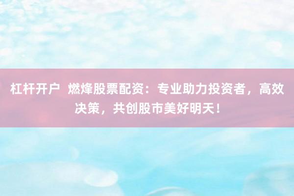 杠杆开户  燃烽股票配资：专业助力投资者，高效决策，共创股市美好明天！