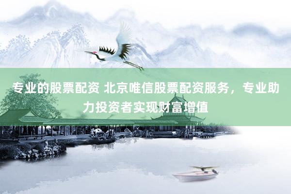 专业的股票配资 北京唯信股票配资服务，专业助力投资者实现财富增值