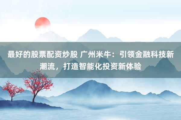 最好的股票配资炒股 广州米牛：引领金融科技新潮流，打造智能化投资新体验