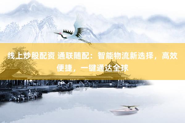 线上炒股配资 通联随配：智能物流新选择，高效便捷，一键通达全球