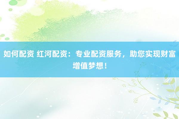 如何配资 红河配资：专业配资服务，助您实现财富增值梦想！