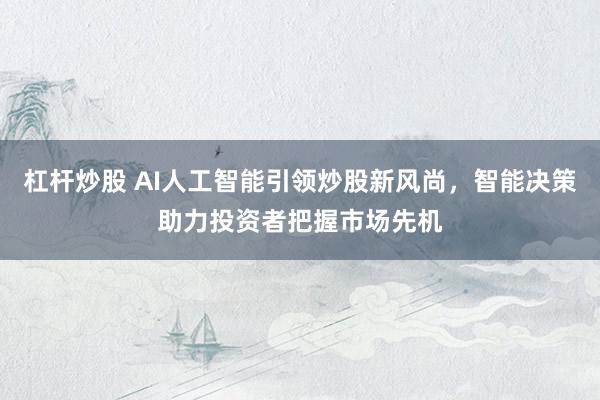 杠杆炒股 AI人工智能引领炒股新风尚，智能决策助力投资者把握市场先机