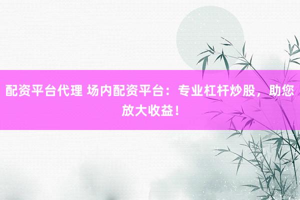 配资平台代理 场内配资平台：专业杠杆炒股，助您放大收益！