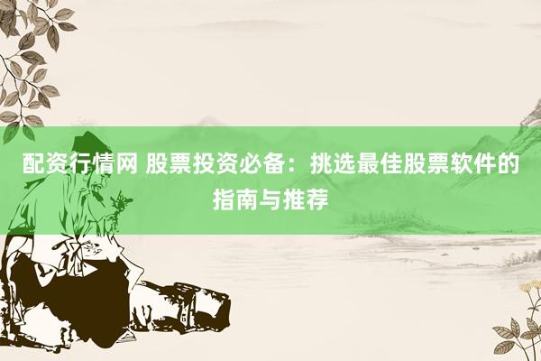 配资行情网 股票投资必备：挑选最佳股票软件的指南与推荐