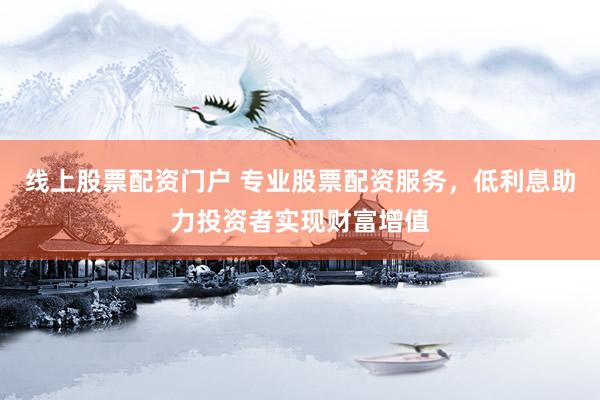 线上股票配资门户 专业股票配资服务，低利息助力投资者实现财富增值