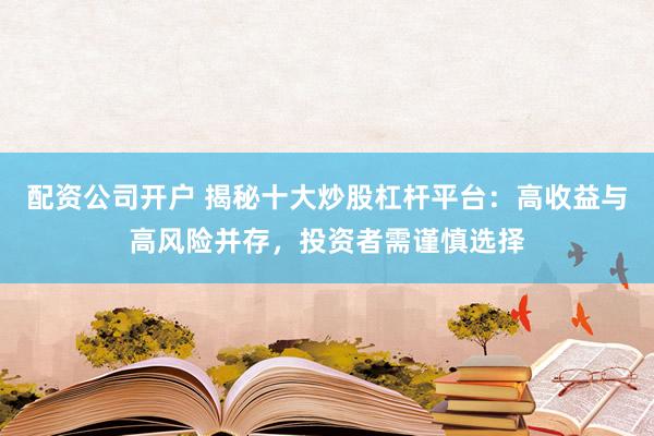 配资公司开户 揭秘十大炒股杠杆平台：高收益与高风险并存，投资者需谨慎选择