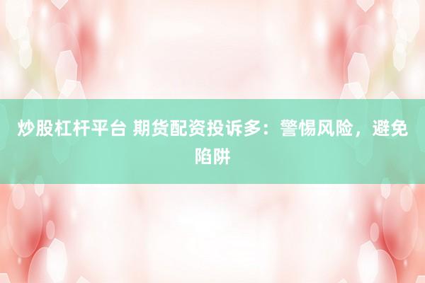炒股杠杆平台 期货配资投诉多：警惕风险，避免陷阱