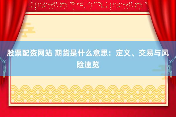 股票配资网站 期货是什么意思：定义、交易与风险速览