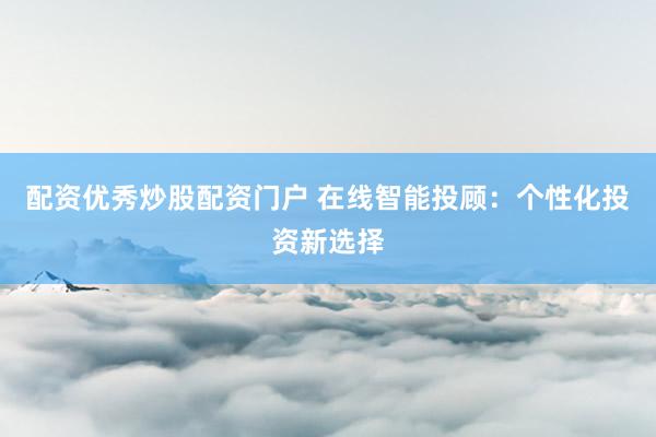 配资优秀炒股配资门户 在线智能投顾：个性化投资新选择
