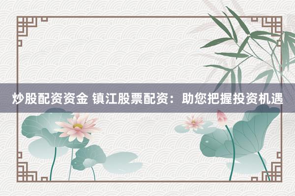 炒股配资资金 镇江股票配资：助您把握投资机遇