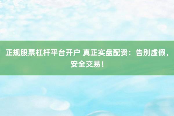 正规股票杠杆平台开户 真正实盘配资：告别虚假，安全交易！